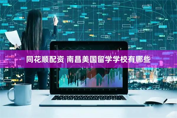 同花顺配资 南昌美国留学学校有哪些