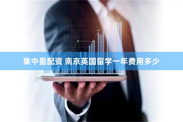 集中盈配资 南京英国留学一年费用多少