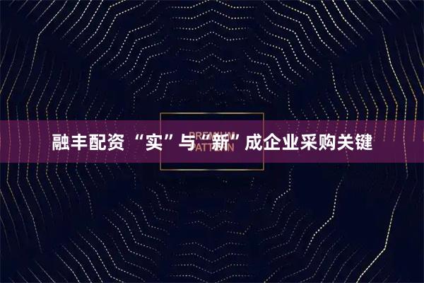 融丰配资 “实”与“新”成企业采购关键