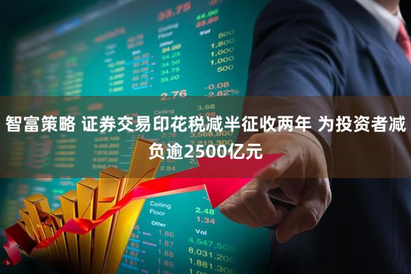 智富策略 证券交易印花税减半征收两年 为投资者减负逾2500亿元