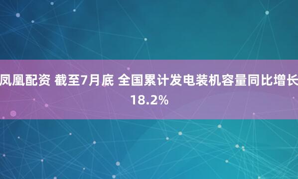 凤凰配资 截至7月底 全国累计发电装机容量同比增长18.2%
