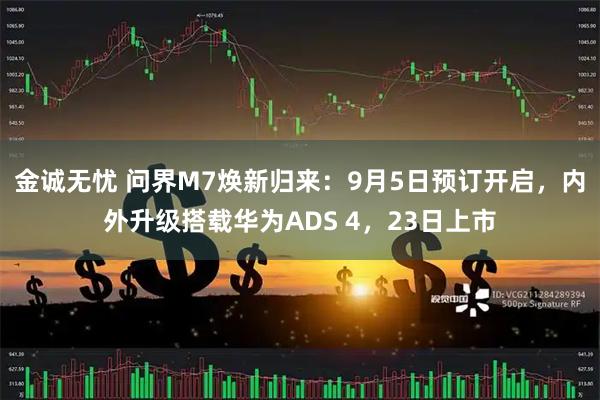 金诚无忧 问界M7焕新归来：9月5日预订开启，内外升级搭载华为ADS 4，23日上市