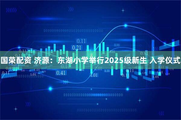 国荣配资 济源：东湖小学举行2025级新生 入学仪式