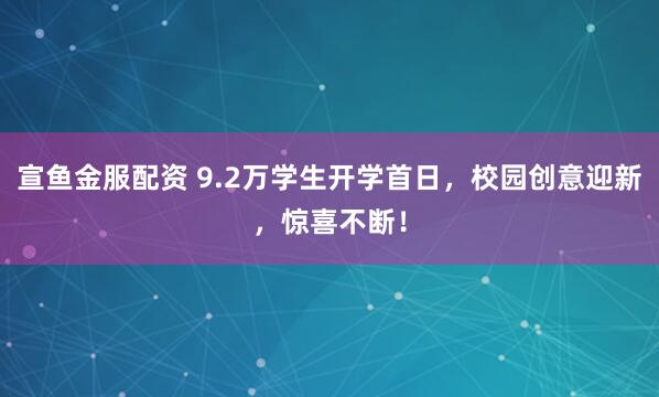 宣鱼金服配资 9.2万学生开学首日，校园创意迎新，惊喜不断！