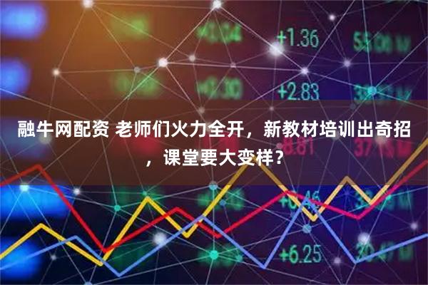 融牛网配资 老师们火力全开，新教材培训出奇招，课堂要大变样？