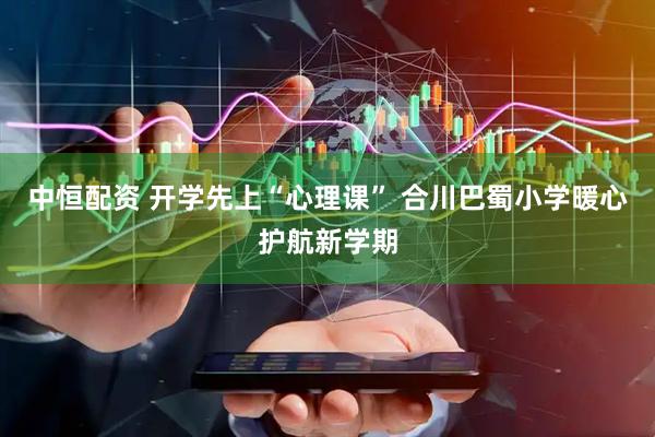 中恒配资 开学先上“心理课” 合川巴蜀小学暖心护航新学期