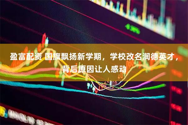 盈富配资 国旗飘扬新学期，学校改名润德英才，背后原因让人感动