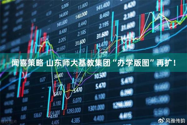 闻喜策略 山东师大基教集团“办学版图”再扩！