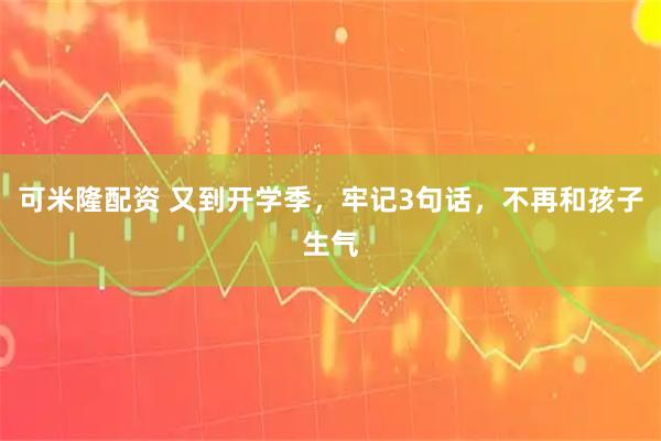 可米隆配资 又到开学季，牢记3句话，不再和孩子生气