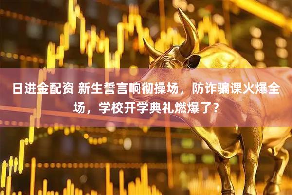 日进金配资 新生誓言响彻操场，防诈骗课火爆全场，学校开学典礼燃爆了？