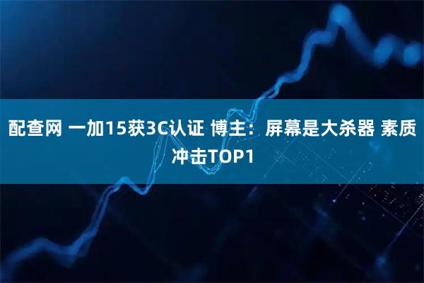 配查网 一加15获3C认证 博主：屏幕是大杀器 素质冲击TOP1