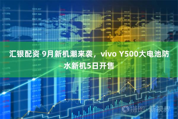 汇银配资 9月新机潮来袭，vivo Y500大电池防水新机5日开售