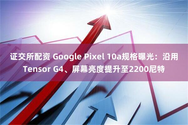 证交所配资 Google Pixel 10a规格曝光：沿用Tensor G4、屏幕亮度提升至2200尼特