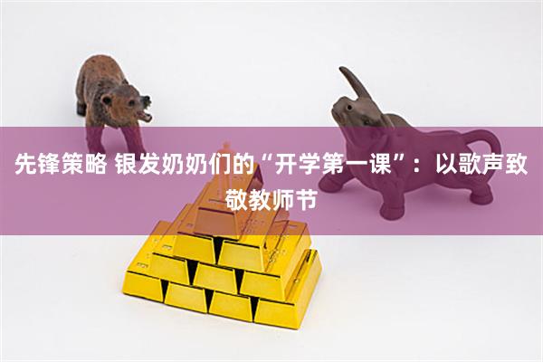 先锋策略 银发奶奶们的“开学第一课”：以歌声致敬教师节