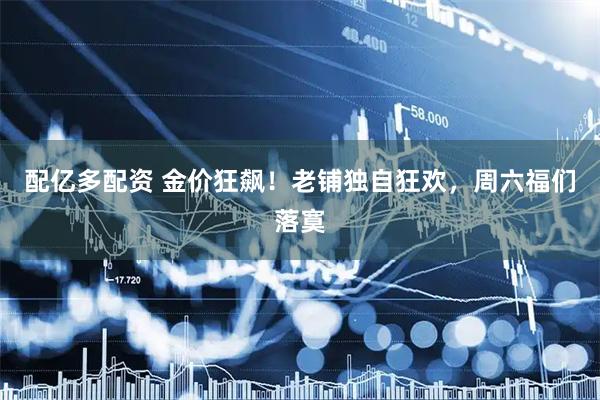 配亿多配资 金价狂飙！老铺独自狂欢，周六福们落寞