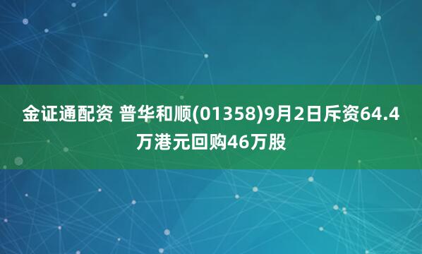 金证通配资 普华和顺(01358)9月2日斥资64.4万港元回购46万股