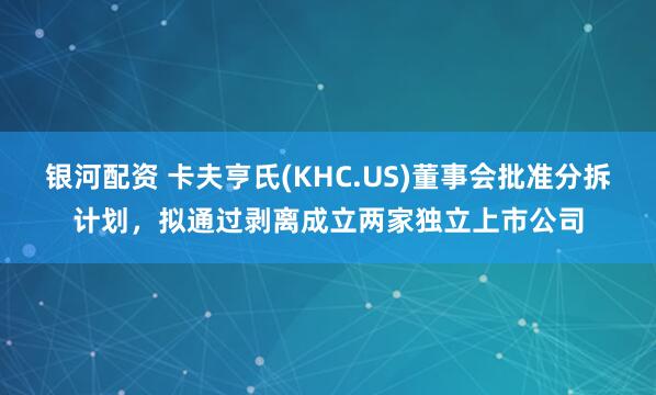 银河配资 卡夫亨氏(KHC.US)董事会批准分拆计划，拟通过剥离成立两家独立上市公司