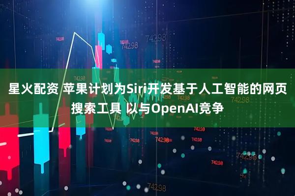 星火配资 苹果计划为Siri开发基于人工智能的网页搜索工具 以与OpenAI竞争