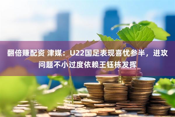 翻倍赚配资 津媒：U22国足表现喜忧参半，进攻问题不小过度依赖王钰栋发挥