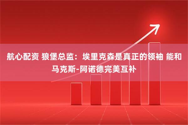 航心配资 狼堡总监：埃里克森是真正的领袖 能和马克斯-阿诺德完美互补