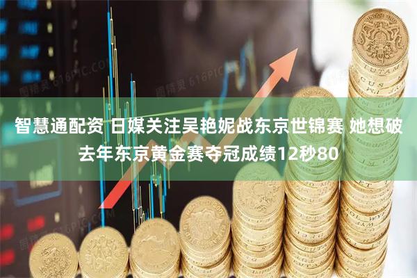 智慧通配资 日媒关注吴艳妮战东京世锦赛 她想破去年东京黄金赛夺冠成绩12秒80