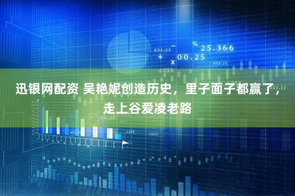 迅银网配资 吴艳妮创造历史，里子面子都赢了，走上谷爱凌老路