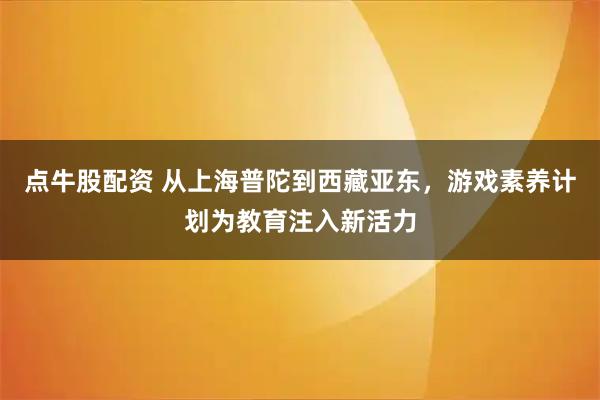 点牛股配资 从上海普陀到西藏亚东，游戏素养计划为教育注入新活力