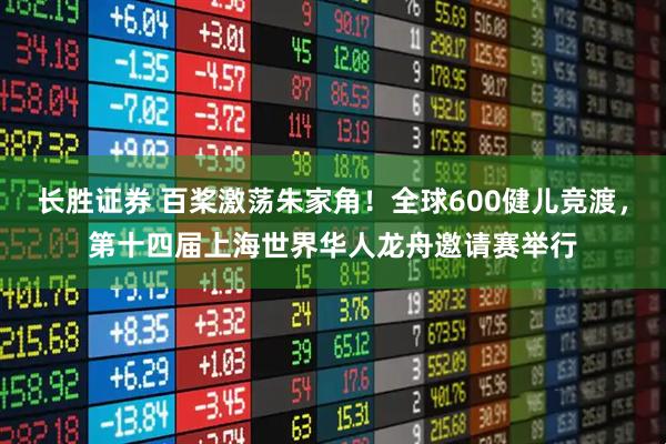 长胜证券 百桨激荡朱家角！全球600健儿竞渡，第十四届上海世界华人龙舟邀请赛举行