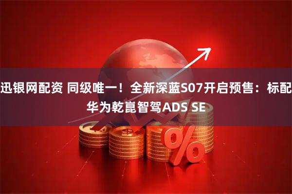 迅银网配资 同级唯一！全新深蓝S07开启预售：标配华为乾崑智驾ADS SE