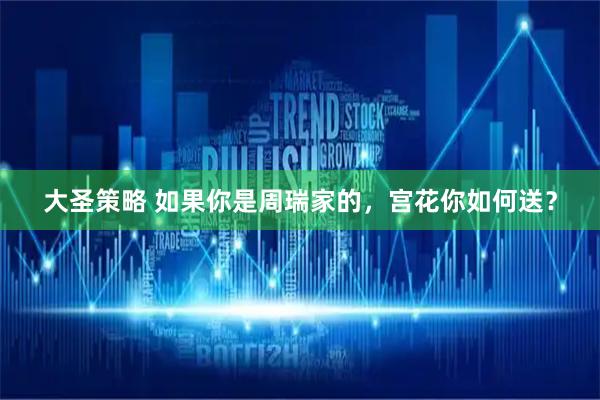 大圣策略 如果你是周瑞家的，宫花你如何送？