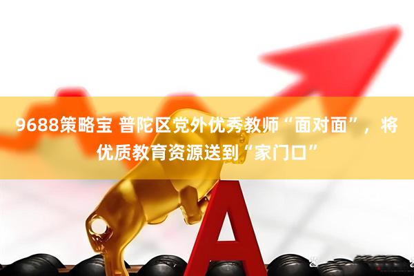 9688策略宝 普陀区党外优秀教师“面对面”，将优质教育资源送到“家门口”
