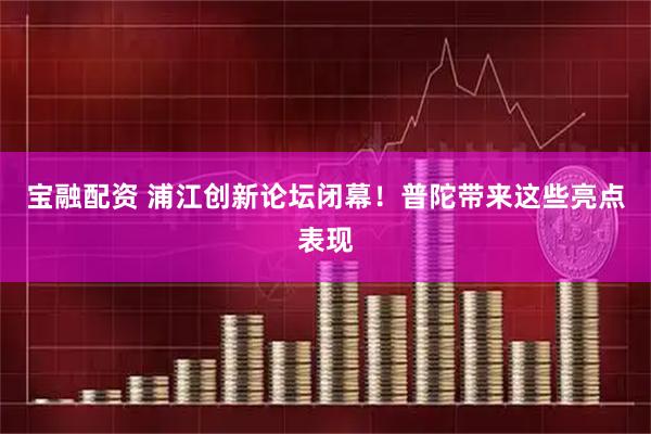 宝融配资 浦江创新论坛闭幕！普陀带来这些亮点表现