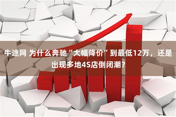 牛途网 为什么奔驰“大幅降价”到最低12万，还是出现多地4S店倒闭潮？