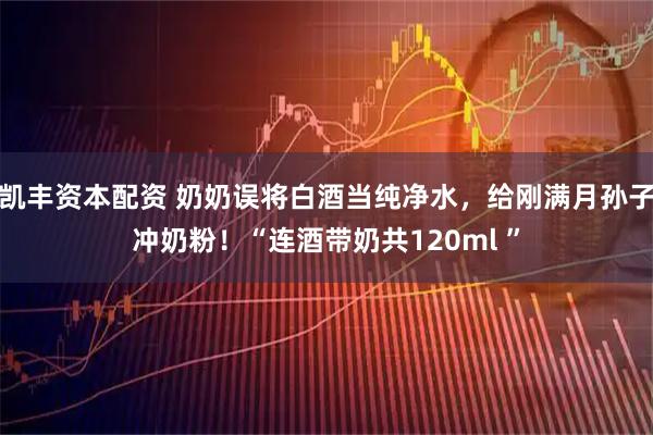凯丰资本配资 奶奶误将白酒当纯净水，给刚满月孙子冲奶粉！“连酒带奶共120ml ”