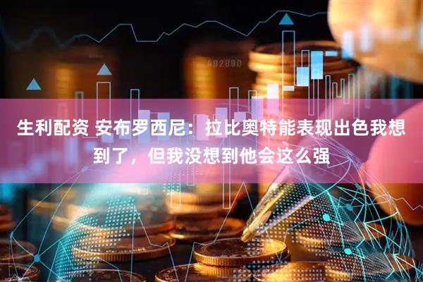 生利配资 安布罗西尼：拉比奥特能表现出色我想到了，但我没想到他会这么强