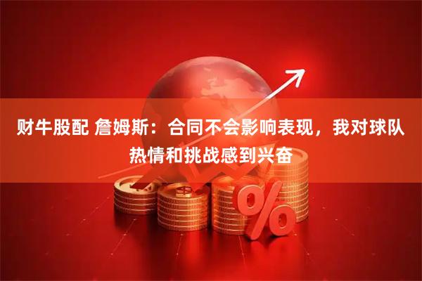 财牛股配 詹姆斯：合同不会影响表现，我对球队热情和挑战感到兴奋