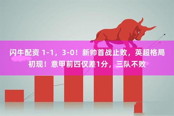 闪牛配资 1-1，3-0！新帅首战止败，英超格局初现！意甲前四仅差1分，三队不败