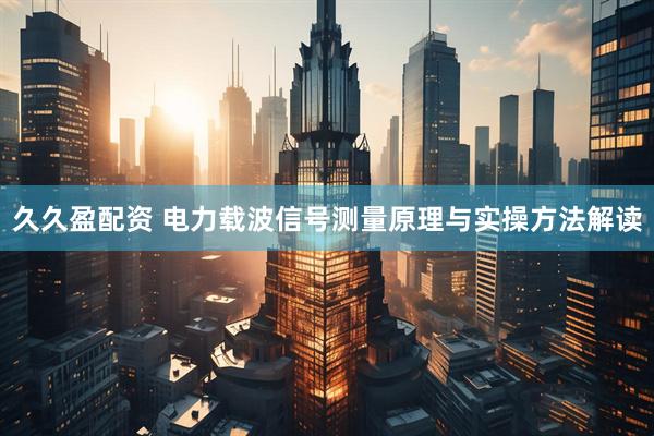 久久盈配资 电力载波信号测量原理与实操方法解读