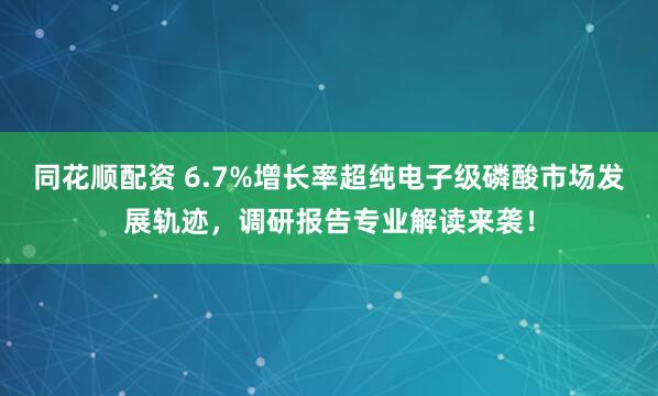 同花顺配资 6.7%增长率超纯电子级磷酸市场发展轨迹，调研报告专业解读来袭！