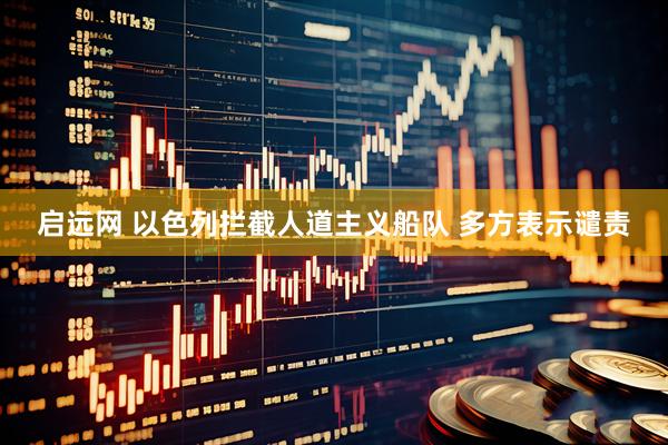 启远网 以色列拦截人道主义船队 多方表示谴责