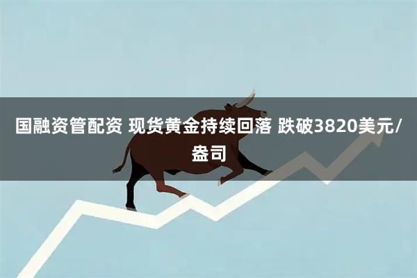 国融资管配资 现货黄金持续回落 跌破3820美元/盎司