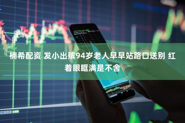楠希配资 发小出殡94岁老人早早站路口送别 红着眼眶满是不舍