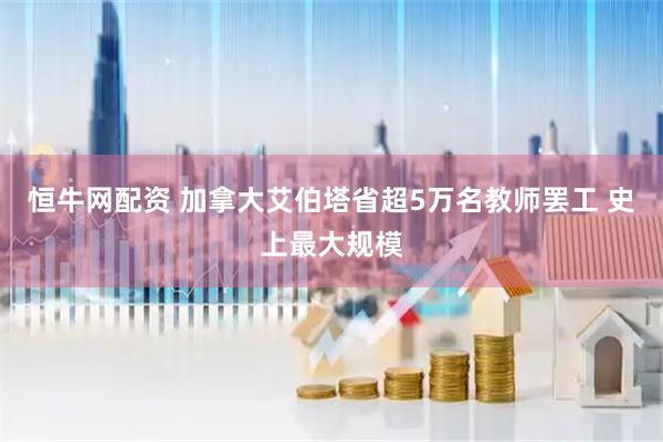 恒牛网配资 加拿大艾伯塔省超5万名教师罢工 史上最大规模