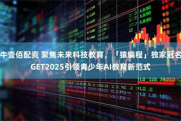 牛壹佰配资 聚焦未来科技教育，「猿编程」独家冠名GET2025引领青少年AI教育新范式