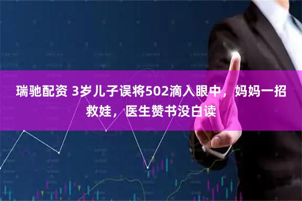 瑞驰配资 3岁儿子误将502滴入眼中，妈妈一招救娃，医生赞书没白读