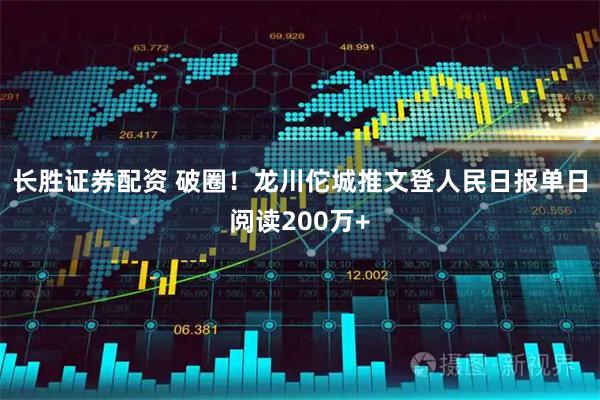长胜证券配资 破圈！龙川佗城推文登人民日报单日阅读200万+