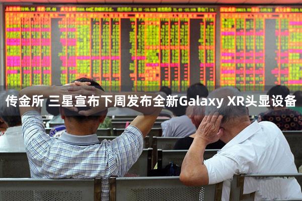 传金所 三星宣布下周发布全新Galaxy XR头显设备