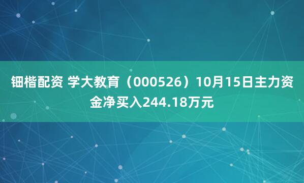 钿楷配资 学大教育（000526）10月15日主力资金净买入244.18万元