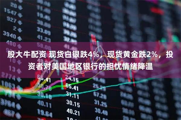 股大牛配资 现货白银跌4%，现货黄金跌2%，投资者对美国地区银行的担忧情绪降温
