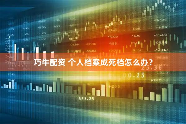 巧牛配资 个人档案成死档怎么办？